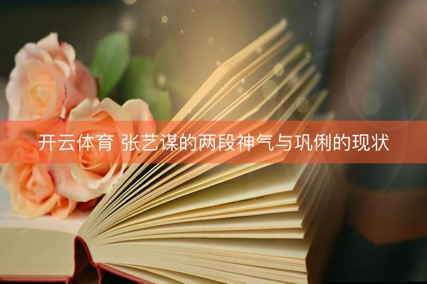 开云体育 张艺谋的两段神气与巩俐的现状