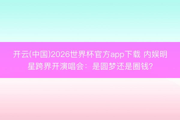 开云(中国)2026世界杯官方app下载 内娱明星跨界开演唱会:是圆梦还是圈钱?