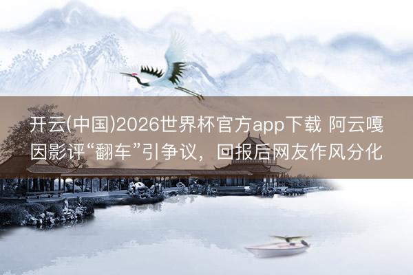 开云(中国)2026世界杯官方app下载 阿云嘎因影评“翻车”引争议，回报后网友作风分化