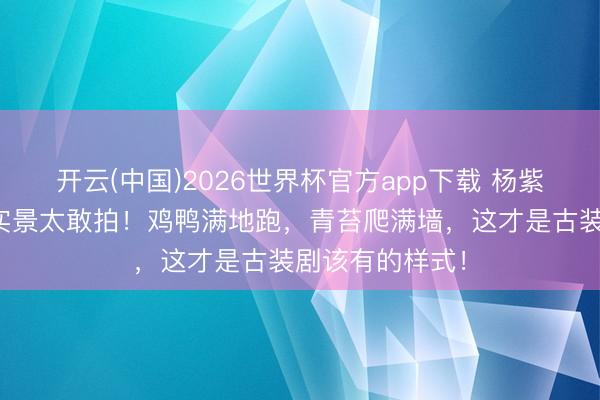 开云(中国)2026世界杯官方app下载 杨紫新剧《家业》实景太敢拍！鸡鸭满地跑，青苔爬满墙，这才是古装剧该有的样式！