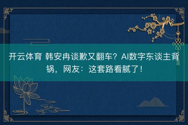 开云体育 韩安冉谈歉又翻车？AI数字东谈主背锅，网友：这套路看腻了！