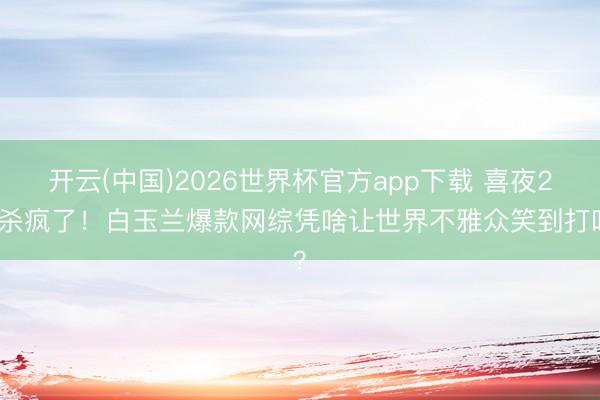 开云(中国)2026世界杯官方app下载 喜夜2又杀疯了！白玉兰爆款网综凭啥让世界不雅众笑到打鸣？