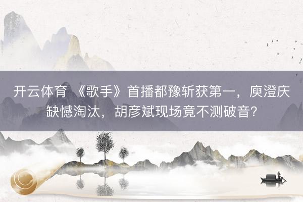 开云体育 《歌手》首播都豫斩获第一,庾澄庆缺憾淘汰,胡彦斌现场竟不测破音?