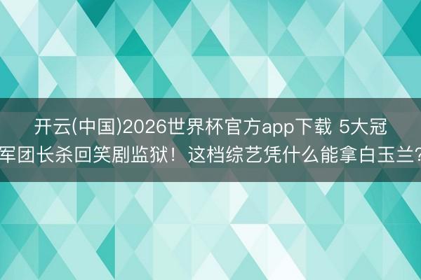 开云(中国)2026世界杯官方app下载 5大冠军团长杀回笑剧监狱!这档综艺凭什么能拿白玉兰?