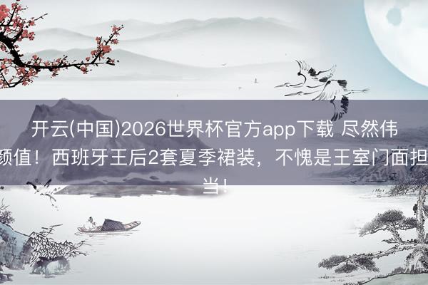 开云(中国)2026世界杯官方app下载 尽然伟人颜值！西班牙王后2套夏季裙装，不愧是王室门面担当！