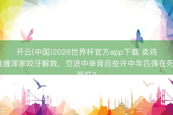 开云(中国)2026世界杯官方app下载 卖鸡换盘缠浑家咬牙解救，范进中举背后些许中年匹俦在死扛？