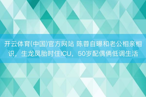 开云体育(中国)官方网站 陈蓉自曝和老公相亲相识,生龙凤胎时住ICU,50岁配偶俩低调生活