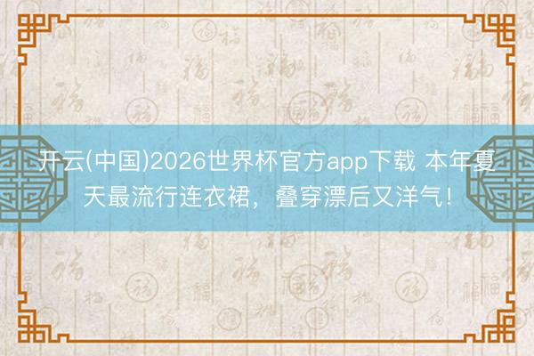 开云(中国)2026世界杯官方app下载 本年夏天最流行连衣裙，叠穿漂后又洋气！