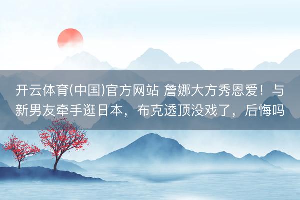开云体育(中国)官方网站 詹娜大方秀恩爱！与新男友牵手逛日本，布克透顶没戏了，后悔吗