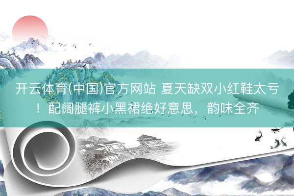 开云体育(中国)官方网站 夏天缺双小红鞋太亏！配阔腿裤小黑裙绝好意思，韵味全齐