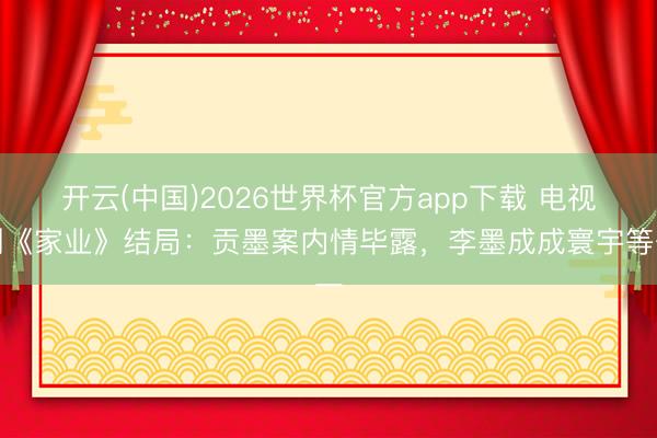 开云(中国)2026世界杯官方app下载 电视剧《家业》结局：贡墨案内情毕露，李墨成成寰宇等一
