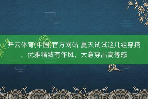 开云体育(中国)官方网站 夏天试试这几组穿搭，优雅精致有作风，大意穿出高等感
