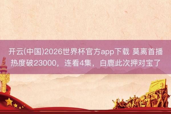 开云(中国)2026世界杯官方app下载 莫离首播热度破23000，连看4集，白鹿此次押对宝了