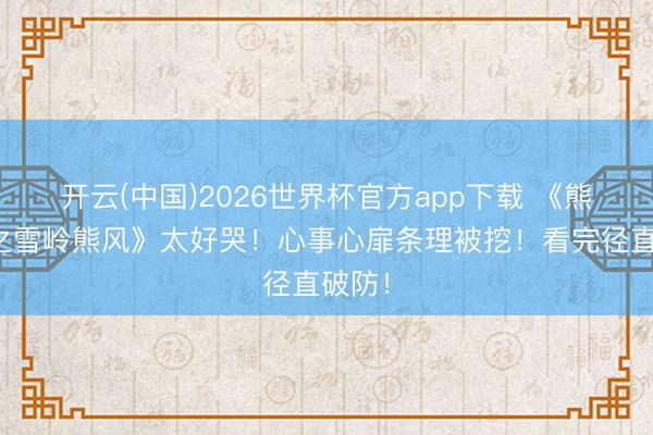 开云(中国)2026世界杯官方app下载 《熊出没之雪岭熊风》太好哭！心事心扉条理被挖！看完径直破防！