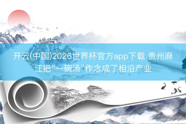 开云(中国)2026世界杯官方app下载 贵州麻江把“一碗汤”作念成了相沿产业