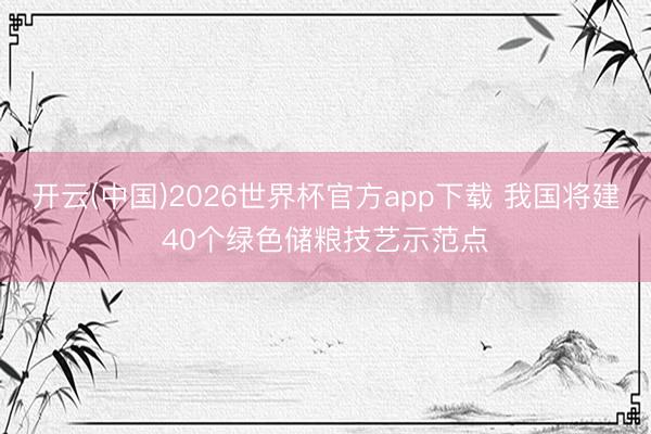 开云(中国)2026世界杯官方app下载 我国将建40个绿色储粮技艺示范点