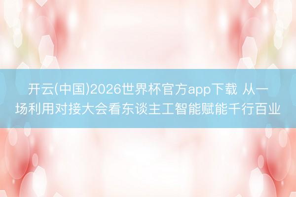 开云(中国)2026世界杯官方app下载 从一场利用对接大会看东谈主工智能赋能千行百业