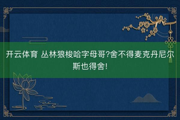 开云体育 丛林狼梭哈字母哥?舍不得麦克丹尼尔斯也得舍!