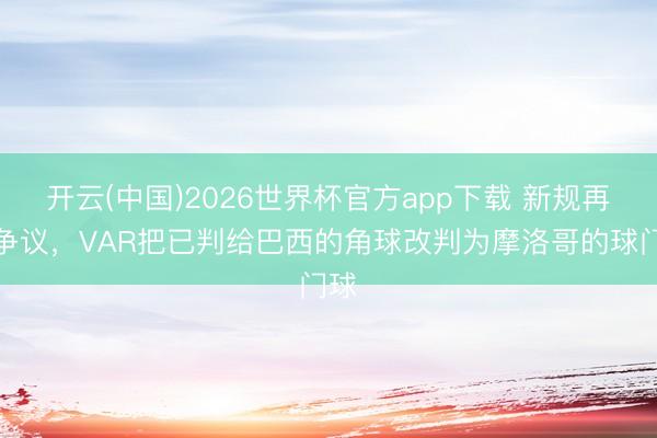 开云(中国)2026世界杯官方app下载 新规再惹争议,VAR把已判给巴西的角球改判为摩洛哥的球门球