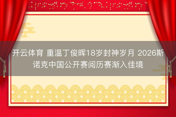开云体育 重温丁俊晖18岁封神岁月 2026斯诺克中国公开赛阅历赛渐入佳境