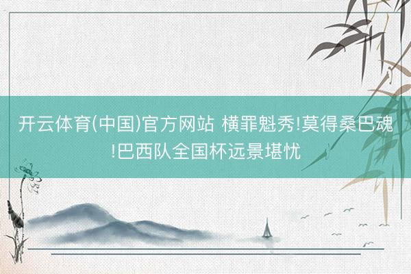 开云体育(中国)官方网站 横罪魁秀!莫得桑巴魂!巴西队全国杯远景堪忧