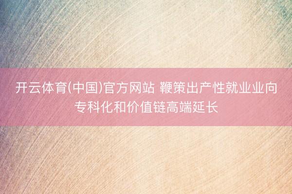 开云体育(中国)官方网站 鞭策出产性就业业向专科化和价值链高端延长
