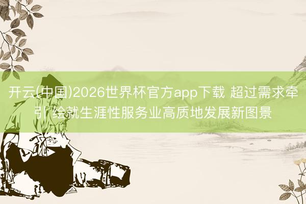 开云(中国)2026世界杯官方app下载 超过需求牵引 绘就生涯性服务业高质地发展新图景