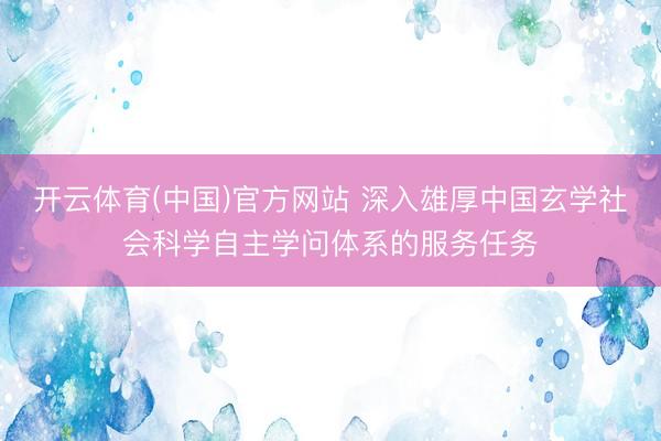 开云体育(中国)官方网站 深入雄厚中国玄学社会科学自主学问体系的服务任务