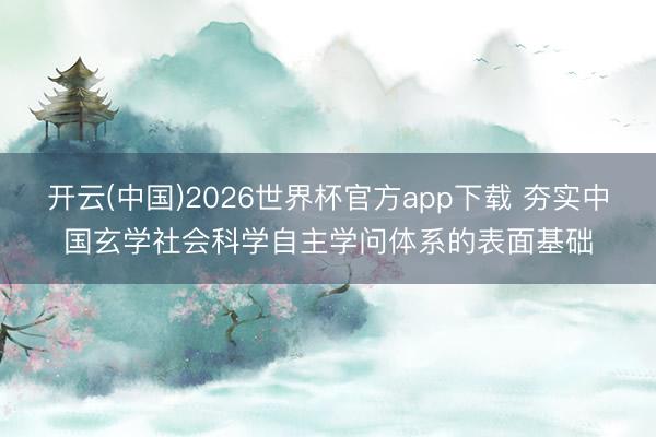 开云(中国)2026世界杯官方app下载 夯实中国玄学社会科学自主学问体系的表面基础
