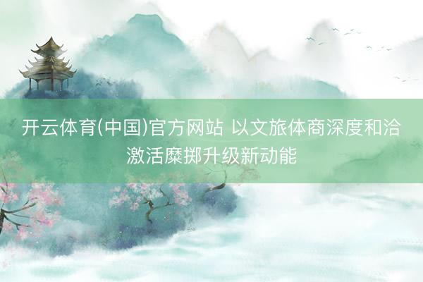 开云体育(中国)官方网站 以文旅体商深度和洽激活糜掷升级新动能
