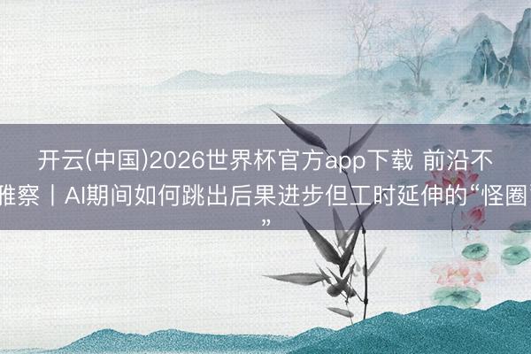 开云(中国)2026世界杯官方app下载 前沿不雅察丨AI期间如何跳出后果进步但工时延伸的“怪圈”