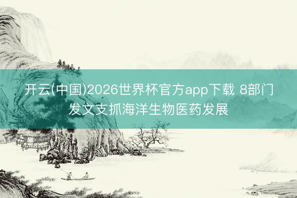 开云(中国)2026世界杯官方app下载 8部门发文支抓海洋生物医药发展