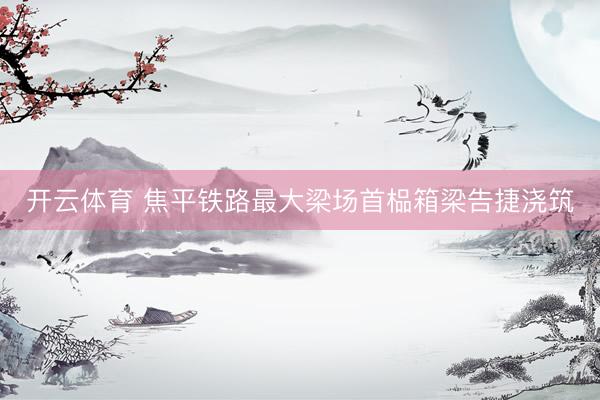开云体育 焦平铁路最大梁场首榀箱梁告捷浇筑