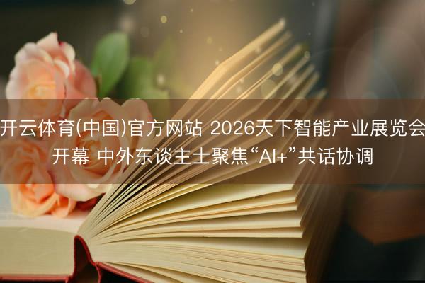 开云体育(中国)官方网站 2026天下智能产业展览会开幕 中外东谈主士聚焦“AI+”共话协调