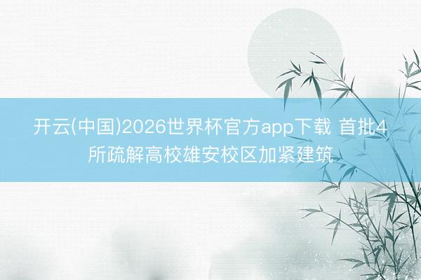 开云(中国)2026世界杯官方app下载 首批4所疏解高校雄安校区加紧建筑