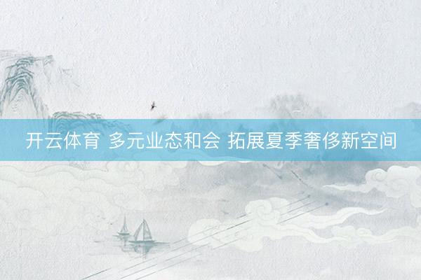 开云体育 多元业态和会 拓展夏季奢侈新空间