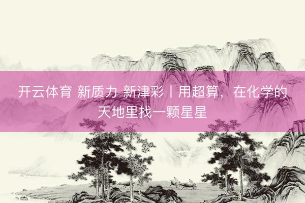 开云体育 新质力 新津彩丨用超算，在化学的天地里找一颗星星