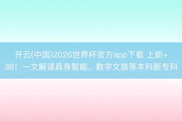 开云(中国)2026世界杯官方app下载 上新+38！一文解读具身智能、数字文旅等本科新专科