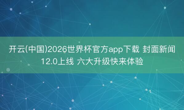 开云(中国)2026世界杯官方app下载 封面新闻12.0上线 六大升级快来体验