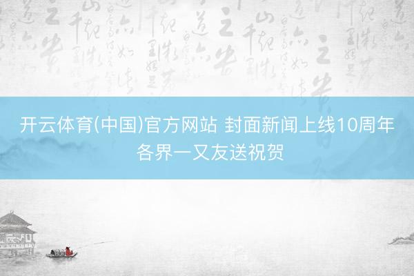 开云体育(中国)官方网站 封面新闻上线10周年 各界一又友送祝贺