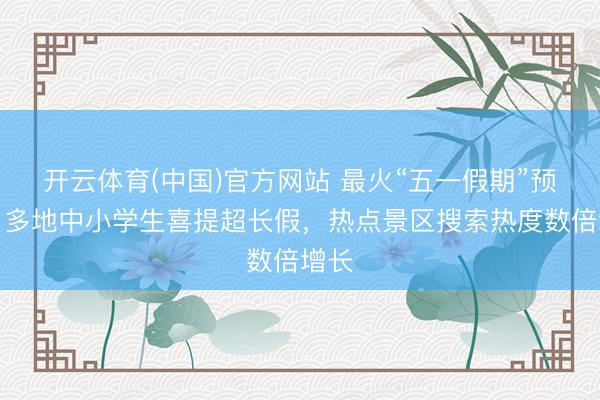 开云体育(中国)官方网站 最火“五一假期”预订：多地中小学生喜提超长假，热点景区搜索热度数倍增长