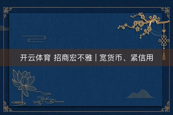 开云体育 招商宏不雅 | 宽货币、紧信用