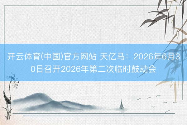 开云体育(中国)官方网站 天亿马:2026年6月30日召开2026年第二次临时鼓动会