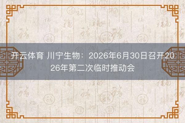 开云体育 川宁生物：2026年6月30日召开2026年第二次临时推动会