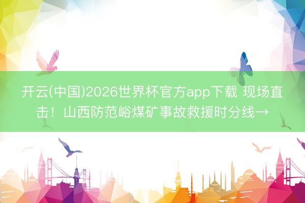 开云(中国)2026世界杯官方app下载 现场直击！山西防范峪煤矿事故救援时分线→