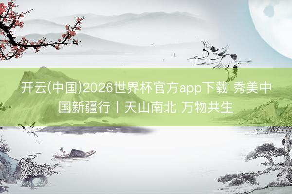 开云(中国)2026世界杯官方app下载 秀美中国新疆行丨天山南北 万物共生