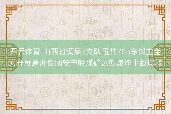 开云体育 山西省调集7支队伍共755东谈主全力开展通洲集团安宁峪煤矿瓦斯爆炸事故援救
