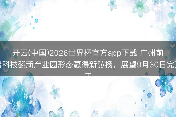 开云(中国)2026世界杯官方app下载 广州前沿科技翻新产业园形态赢得新弘扬，展望9月30日完工