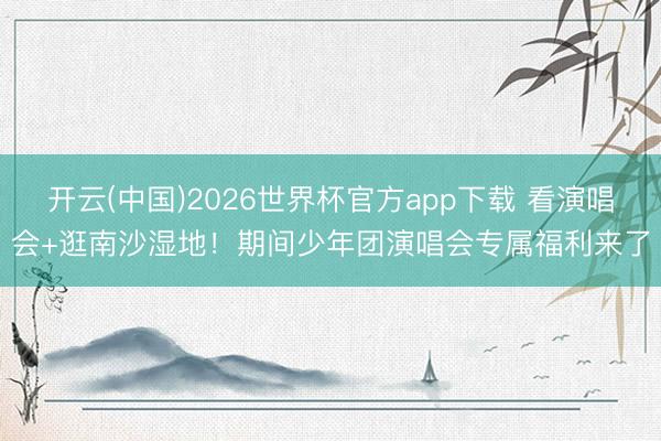 开云(中国)2026世界杯官方app下载 看演唱会+逛南沙湿地!期间少年团演唱会专属福利来了