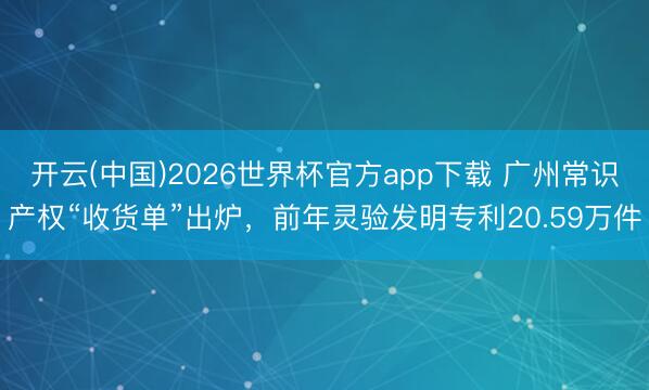 开云(中国)2026世界杯官方app下载 广州常识产权“收货单”出炉，前年灵验发明专利20.59万件
